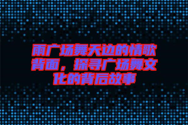 雨廣場舞天邊的情歌背面，探尋廣場舞文化的背后故事