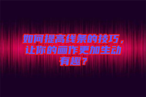 如何提高線條的技巧，讓你的畫作更加生動(dòng)有趣？