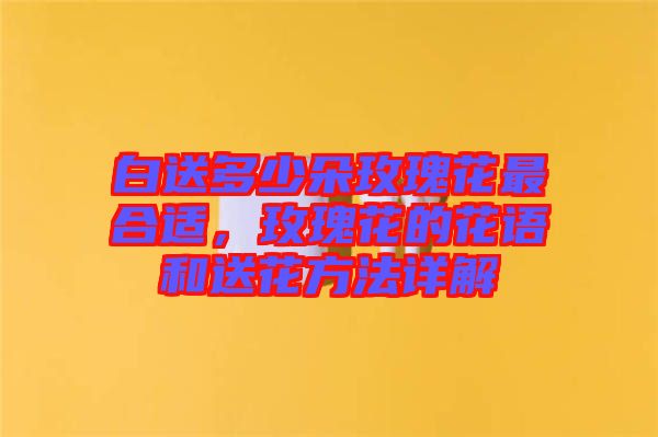 白送多少朵玫瑰花最合適，玫瑰花的花語(yǔ)和送花方法詳解
