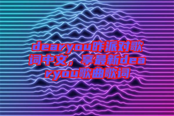 dearyou昨派對歌詞中文，享最新dearyou歌曲歌詞