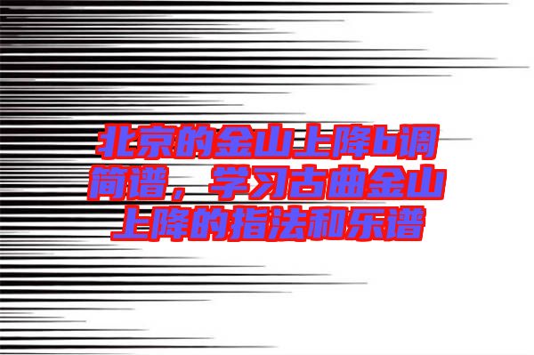 北京的金山上降b調(diào)簡譜，學(xué)習(xí)古曲金山上降的指法和樂譜