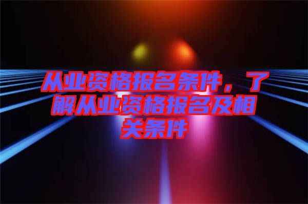 從業(yè)資格報名條件，了解從業(yè)資格報名及相關(guān)條件