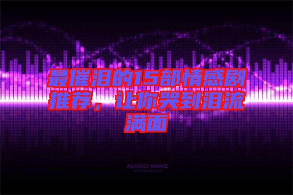 最催淚的15部情感劇推薦，讓你哭到淚流滿面