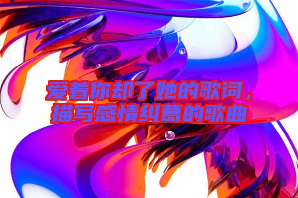 愛著你卻了她的歌詞，描寫感情糾葛的歌曲