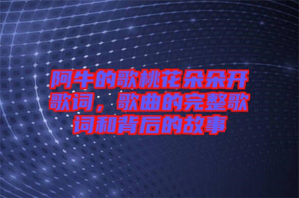 阿牛的歌桃花朵朵開歌詞，歌曲的完整歌詞和背后的故事