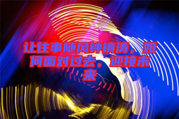 讓往事隨風(fēng)鐘鎮(zhèn)濤，如何面對過去，迎接未來