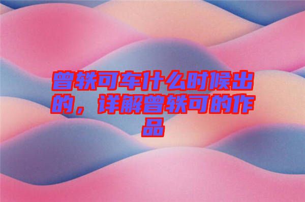 曾軼可車什么時候出的，詳解曾軼可的作品