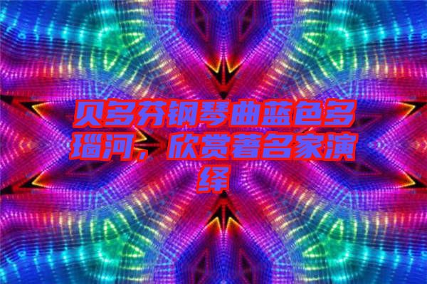 貝多芬鋼琴曲藍色多瑙河，欣賞著名家演繹