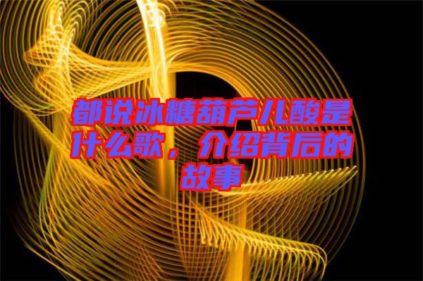 都說冰糖葫蘆兒酸是什么歌，介紹背后的故事