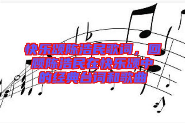快樂(lè)頌陳浩民歌詞，回顧陳浩民在快樂(lè)頌中的經(jīng)典臺(tái)詞和歌曲