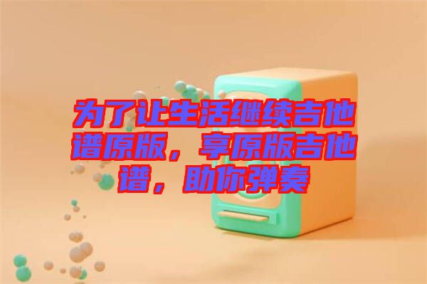 為了讓生活繼續(xù)吉他譜原版，享原版吉他譜，助你彈奏