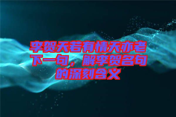 李賀天若有情天亦老下一句，解李賀名句的深刻含義