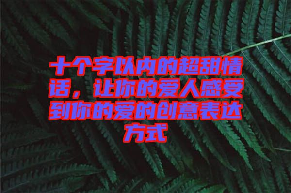 十個(gè)字以內(nèi)的超甜情話，讓你的愛(ài)人感受到你的愛(ài)的創(chuàng)意表達(dá)方式