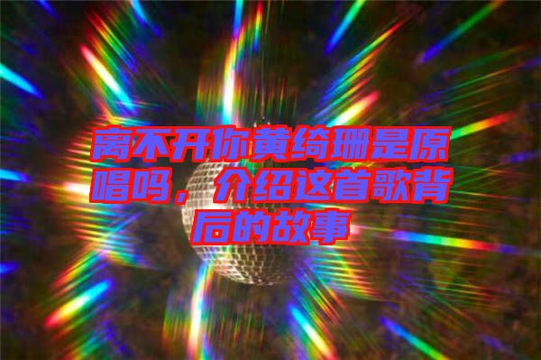 離不開你黃綺珊是原唱嗎，介紹這首歌背后的故事