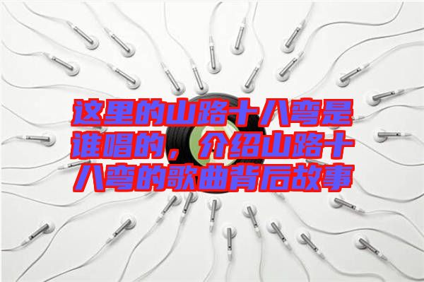 這里的山路十八彎是誰唱的，介紹山路十八彎的歌曲背后故事