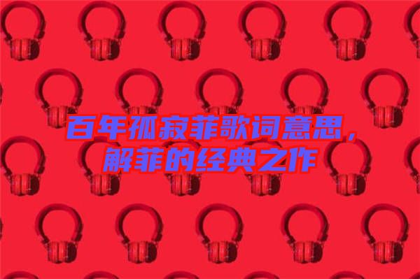 百年孤寂菲歌詞意思，解菲的經(jīng)典之作