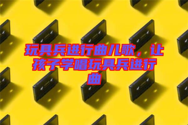 玩具兵進行曲兒歌，讓孩子學唱玩具兵進行曲