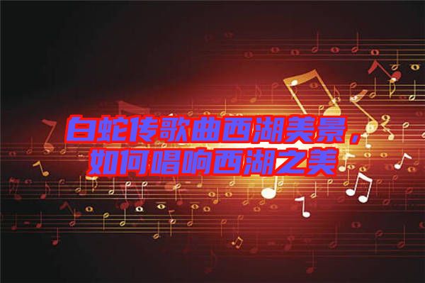 白蛇傳歌曲西湖美景，如何唱響西湖之美