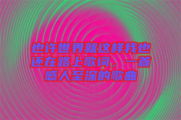 也許世界就這樣我也還在路上歌詞，一首感人至深的歌曲
