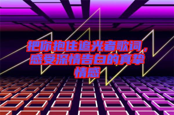 把你抱住追光者歌詞，感受深情告白的真摯情感