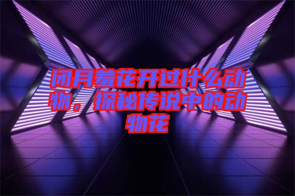 閉月羞花開過什么動(dòng)物，探秘傳說中的動(dòng)物花