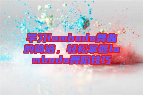 學(xué)習(xí)lambada舞曲的簡譜，輕松掌握lambada舞蹈技巧