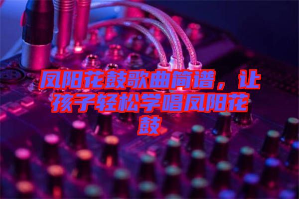 鳳陽花鼓歌曲簡(jiǎn)譜，讓孩子輕松學(xué)唱鳳陽花鼓