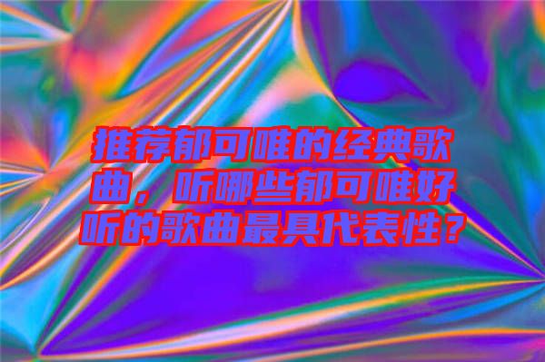 推薦郁可唯的經(jīng)典歌曲，聽哪些郁可唯好聽的歌曲最具代表性？