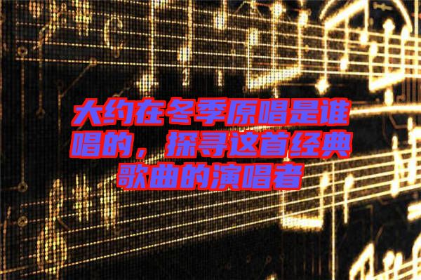 大約在冬季原唱是誰(shuí)唱的，探尋這首經(jīng)典歌曲的演唱者