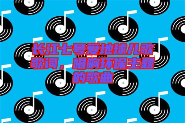 長江七號(hào)愛地球兒歌歌詞，唱響環(huán)保主題的歌曲