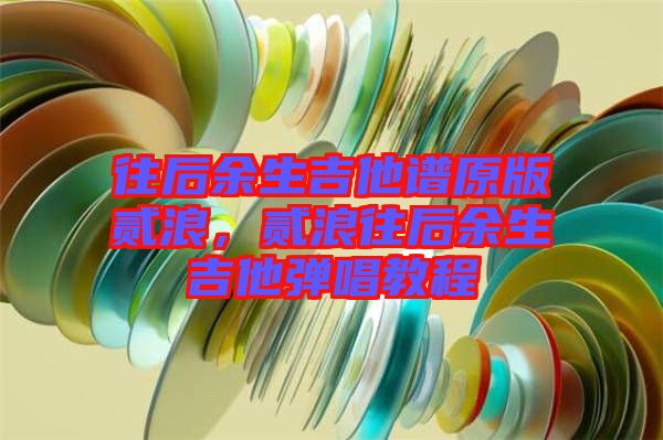 往后余生吉他譜原版貳浪，貳浪往后余生吉他彈唱教程