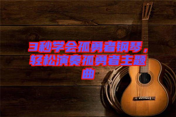 3秒學(xué)會孤勇者鋼琴，輕松演奏孤勇者主題曲