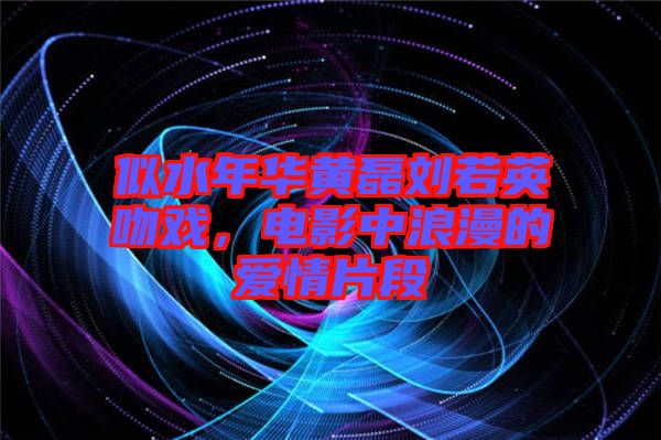 似水年華黃磊劉若英吻戲，電影中浪漫的愛情片段