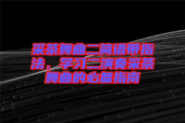 采茶舞曲二簡譜帶指法，學(xué)習(xí)二演奏采茶舞曲的必備指南