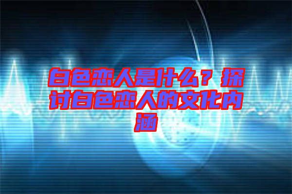 白色戀人是什么？探討白色戀人的文化內(nèi)涵
