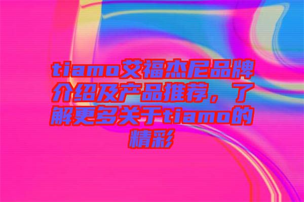 tiamo艾福杰尼品牌介紹及產(chǎn)品推薦，了解更多關(guān)于tiamo的精彩