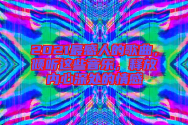 2021最感人的歌曲，傾聽(tīng)這些音樂(lè)，釋放內(nèi)心深處的情感