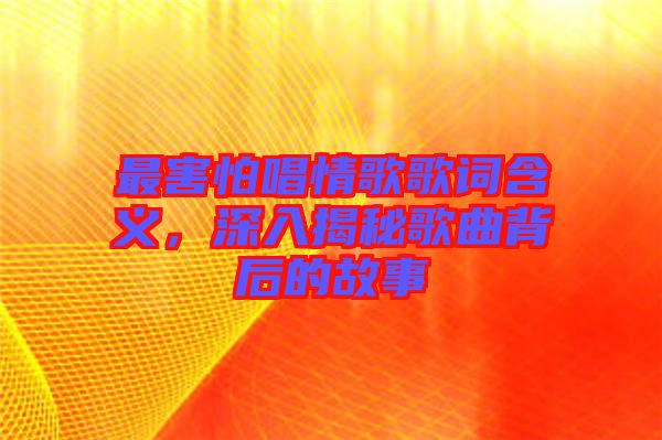 最害怕唱情歌歌詞含義，深入揭秘歌曲背后的故事