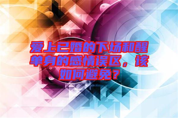 愛上已婚的下場(chǎng)和醒單身的感情誤區(qū)，該如何避免？