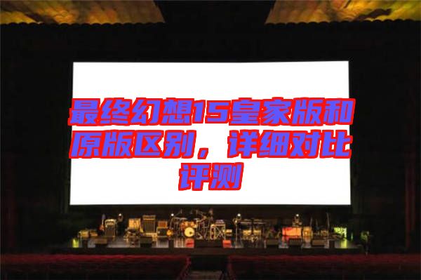 最終幻想15皇家版和原版區(qū)別，詳細(xì)對(duì)比評(píng)測(cè)