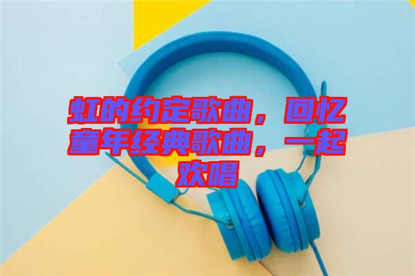 虹的約定歌曲，回憶童年經(jīng)典歌曲，一起歡唱