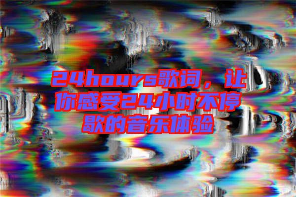 24hours歌詞，讓你感受24小時(shí)不停歇的音樂(lè)體驗(yàn)