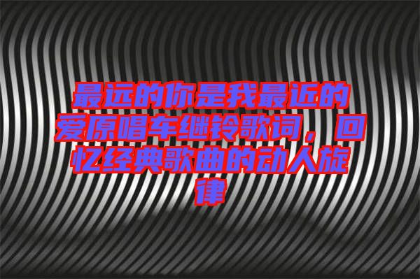 最遠(yuǎn)的你是我最近的愛(ài)原唱車(chē)?yán)^鈴歌詞，回憶經(jīng)典歌曲的動(dòng)人旋律