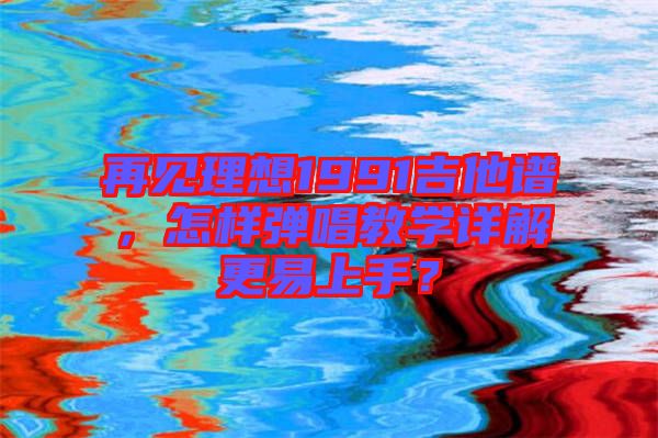 再見理想1991吉他譜，怎樣彈唱教學(xué)詳解更易上手？