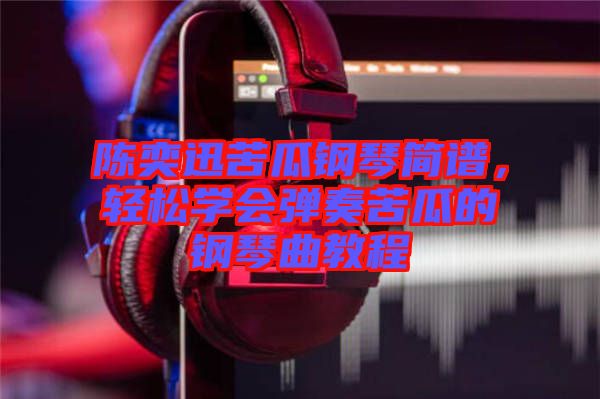陳奕迅苦瓜鋼琴簡譜，輕松學(xué)會彈奏苦瓜的鋼琴曲教程