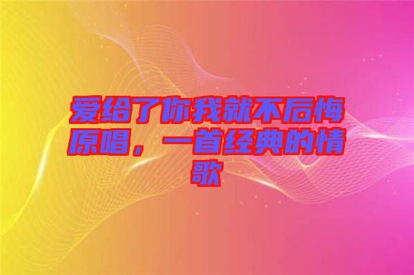 愛給了你我就不后悔原唱，一首經(jīng)典的情歌