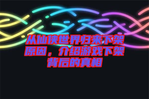 從仙俠世界歸來(lái)下架原因，介紹游戲下架背后的真相