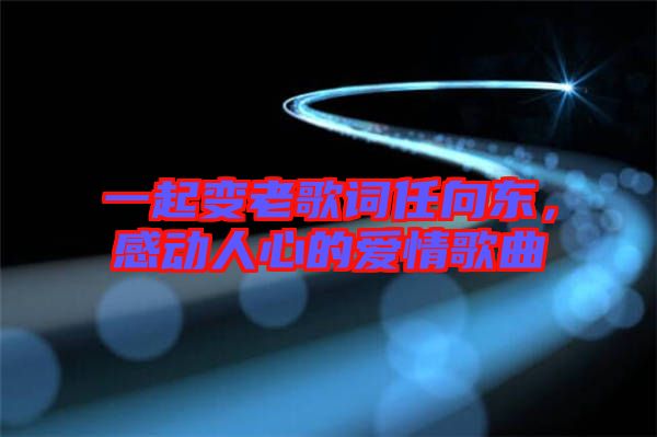 一起變老歌詞任向東，感動人心的愛情歌曲