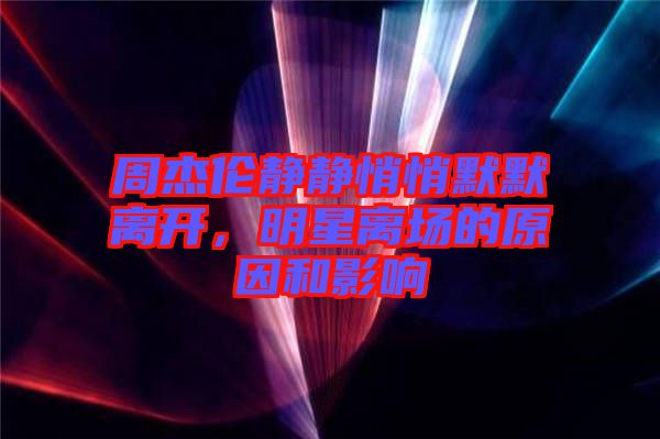 周杰倫靜靜悄悄默默離開，明星離場的原因和影響