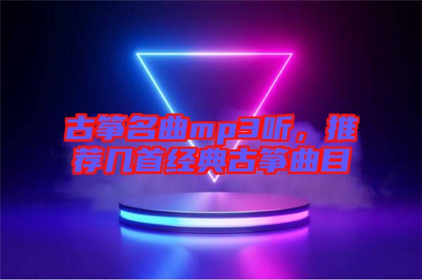 古箏名曲mp3聽，推薦幾首經(jīng)典古箏曲目